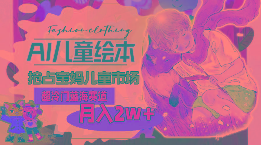 超冷门蓝海赛道，用AI做儿童绘本，抢占宝妈儿童市场，月入2w+(教程+素材-创新Ovo