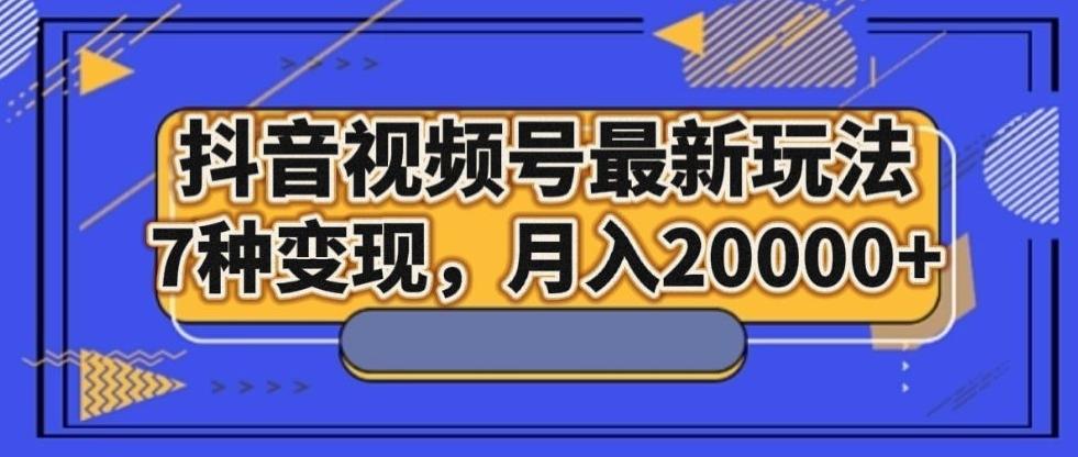 抖音视频号最新玩法，7种变现，月入20000+-创新Ovo