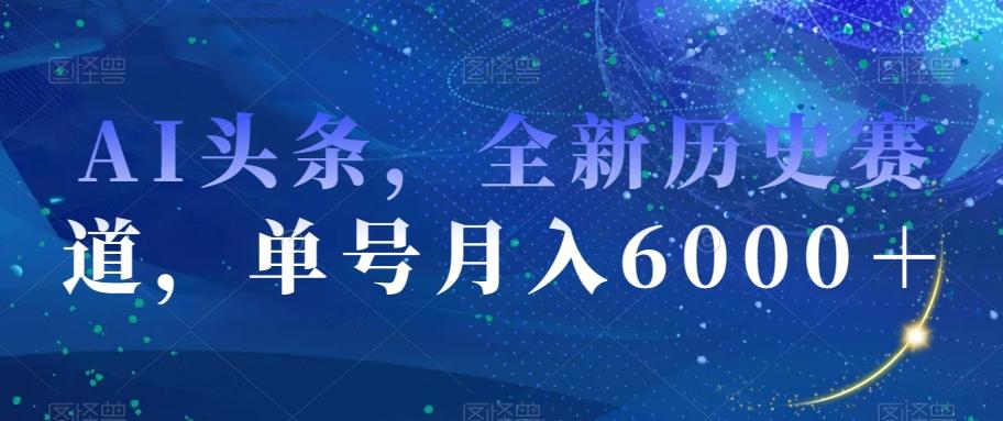 AI头条，全新历史赛道，单号月入6000＋【揭秘】-创新Ovo