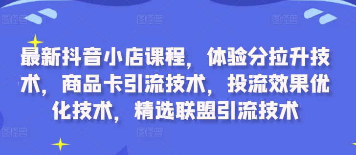 最新抖音小店课程，体验分拉升技术，商品卡引流技术，投流效果优化技术，精选联盟引流技术-创新Ovo