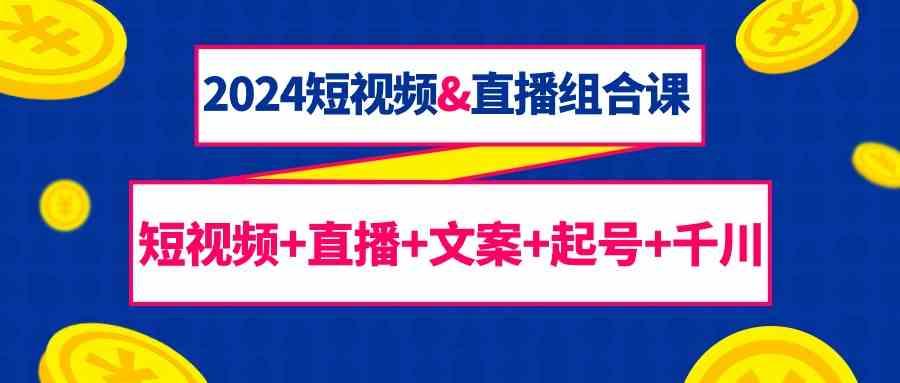 2024短视频&直播组合课：短视频+直播+文案+起号+千川(67节课)-创新Ovo