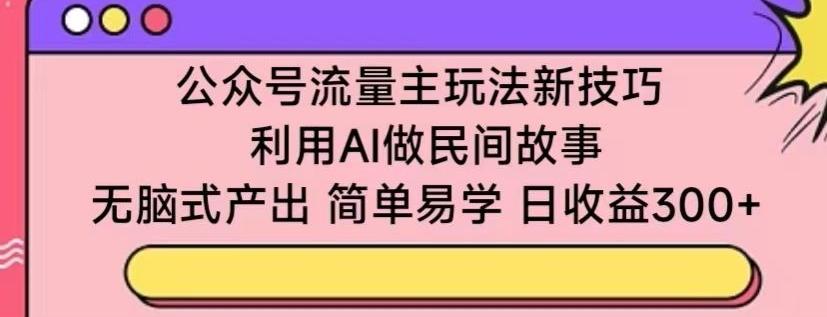 公众号流量主玩法新技巧，利用AI做民间故事 ，无脑式产出，简单易学，日收益300+【揭秘】-创新Ovo