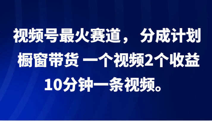 视频号最火赛道， 分成计划， 橱窗带货，一个视频2个收益，10分钟一条视频。-创新Ovo