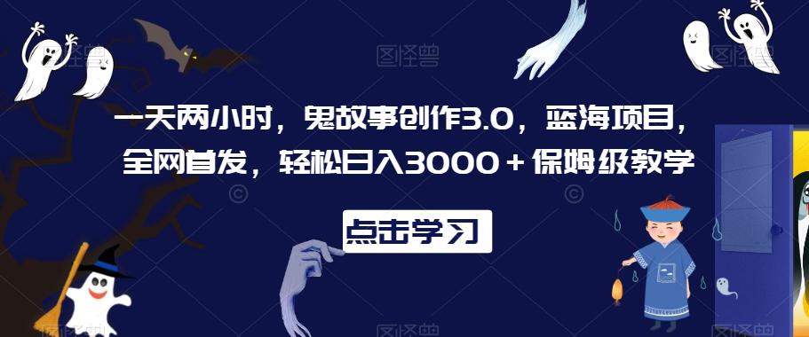 一天两小时，鬼故事创作3.0，蓝海项目，全网首发，轻松日入3000＋保姆级教学【揭秘】-创新Ovo