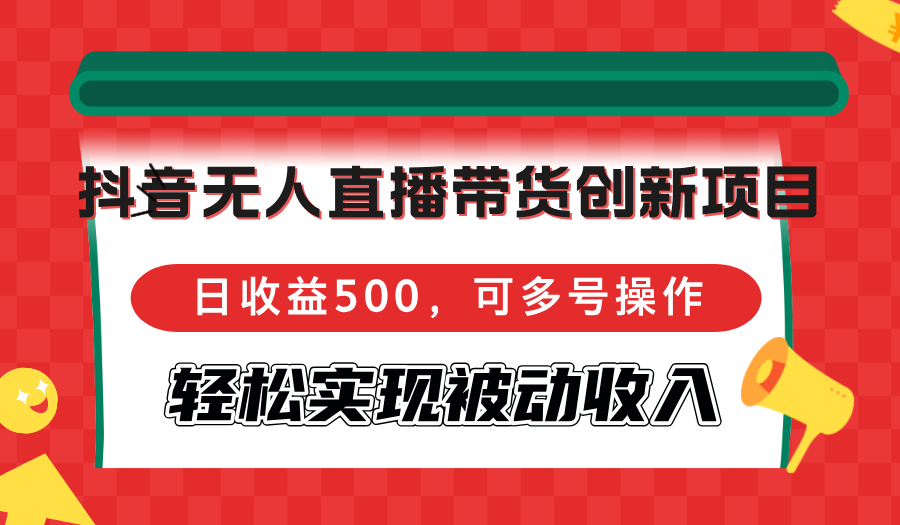 抖音无人直播带货创新项目，日收益500，可多号操作，轻松实现被动收入-创新Ovo