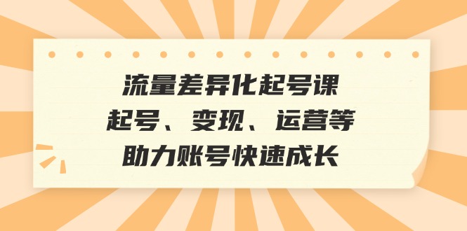 流量差异化起号课：起号、变现、运营等，助力账号快速成长-创新Ovo