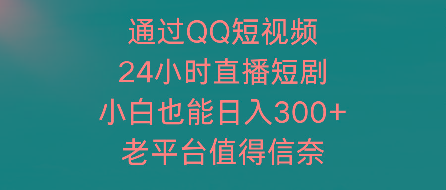 (9469期)通过QQ短视频、24小时直播短剧，小白也能日入300+，老平台值得信奈-创新Ovo