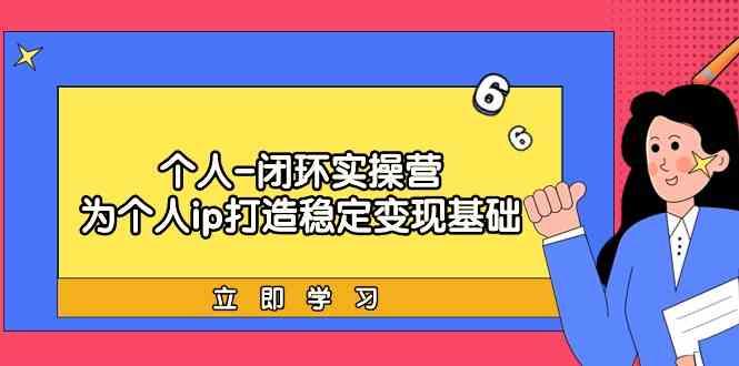 个人闭环实操营：个人ip打造稳定变现基础，带你落地个人的商业变现课-创新Ovo