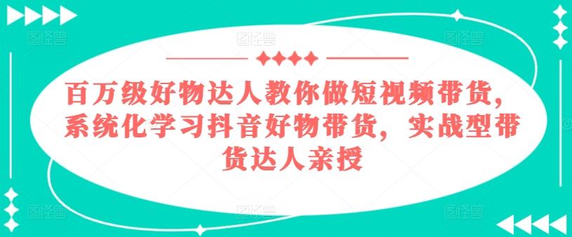 百万级好物达人教你做短视频带货，系统化学习抖音好物带货，实战型带货达人亲授-创新Ovo