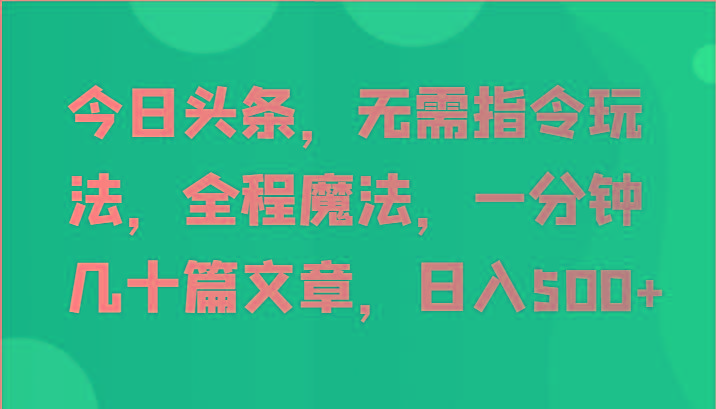 今日头条，无需指令玩法，全程魔法，一分钟几十篇文章，日入500+-创新Ovo