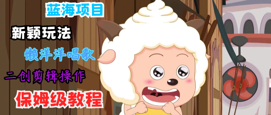 蓝海项目新颖玩法，懒洋洋唱歌 搬运剪辑操作，保姆级教程-创新Ovo