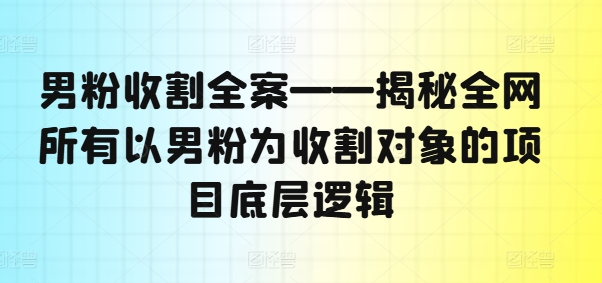 男粉收割全案——揭秘全网所有以男粉为收割对象的项目底层逻辑-创新Ovo
