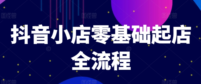 抖音小店零基础起店全流程，快速打造单品爆款技巧、商品卡引流模式与推流算法等-创新Ovo