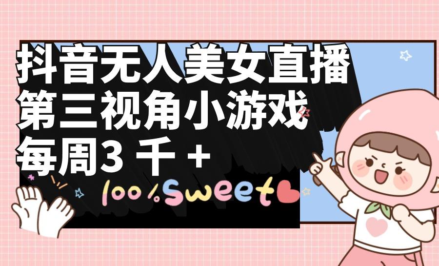 (9796期)抖音无人美女直播，第三视角小游戏，每周收益3000+-创新Ovo