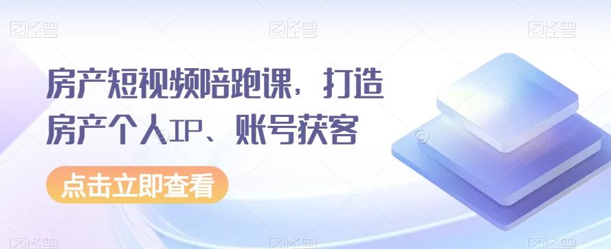 房产短视频陪跑课，打造房产个人IP、账号获客-创新Ovo