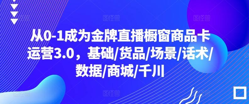 从0-1成为金牌直播橱窗商品卡运营3.0，基础/货品/场景/话术/数据/商城/千川-创新Ovo
