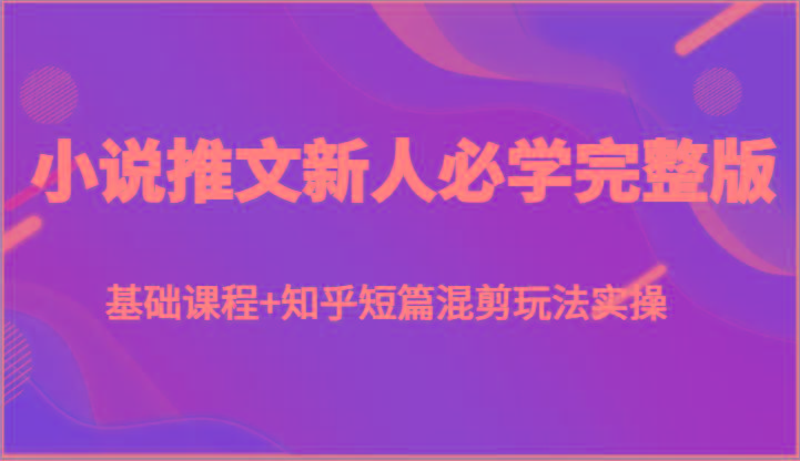 小说推文新人必学完整版，基础课程+知乎短篇混剪玩法实操-创新Ovo