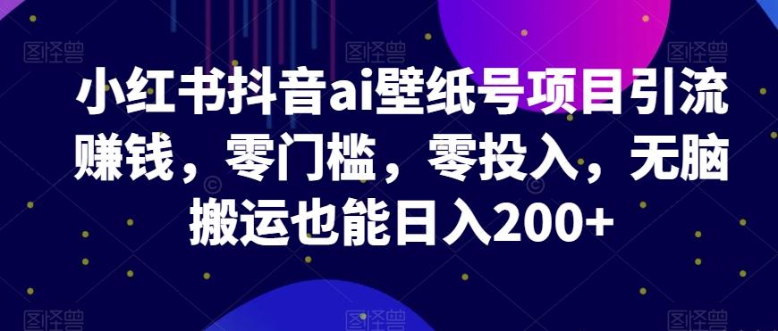 小红书抖音ai壁纸号项目引流赚钱，零门槛，零投入，无脑搬运也能日入200+-创新Ovo