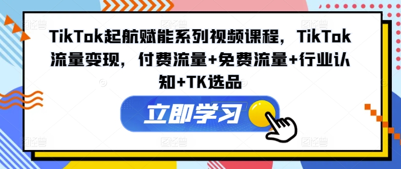 TikTok起航赋能系列视频课程，TikTok流量变现，付费流量+免费流量+行业认知+TK选品-创新Ovo