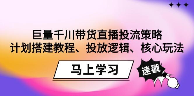 巨量千川带货直播投流策略：计划搭建教程、投放逻辑、核心玩法！-创新Ovo