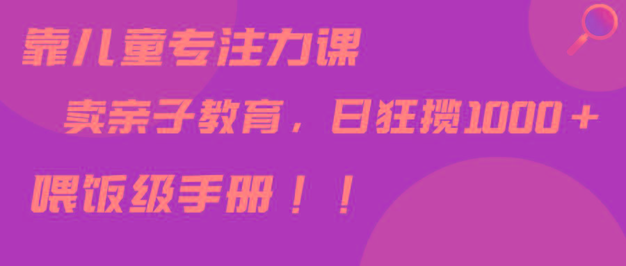 靠儿童专注力课程售卖亲子育儿课程，日暴力狂揽1000+，喂饭手册分享-创新Ovo