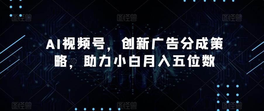 AI视频号，创新广告分成策略，助力小白月入五位数【揭秘】-创新Ovo