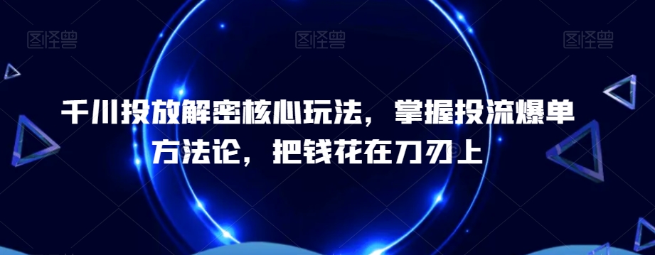 千川投放解密核心玩法，​掌握投流爆单方法论，把钱花在刀刃上-创新Ovo