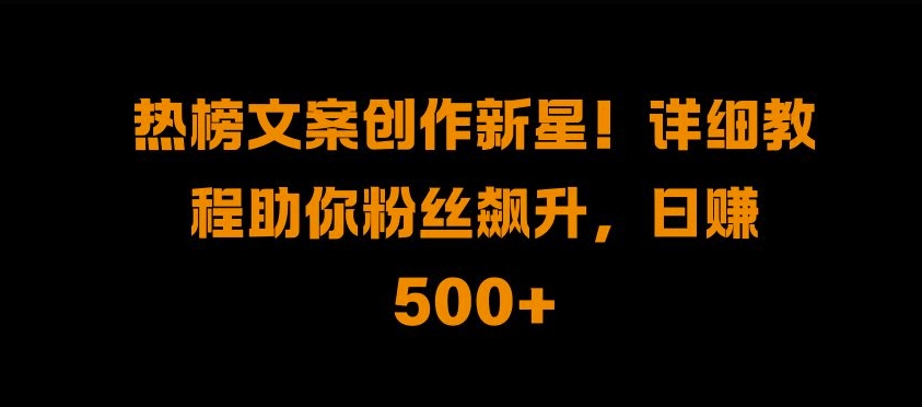 热榜文案创作新星!详细教程助你粉丝飙升，日入500+【揭秘】-创新Ovo