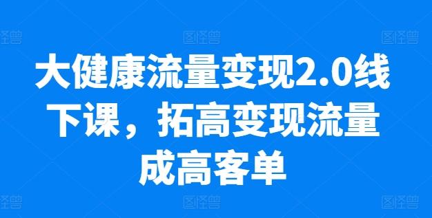 大健康流量变现2.0线下课，​拓高变现流量成高客单，业绩10倍增长，低粉高变现，只讲落地实操-创新Ovo
