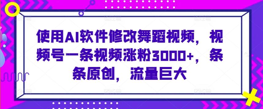 使用AI软件修改舞蹈视频，视频号一条视频涨粉3000+，条条原创，流量巨大【揭秘】-创新Ovo