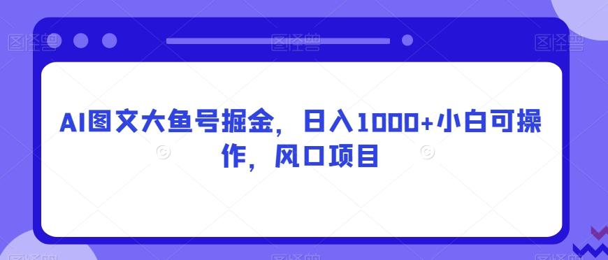 AI图文大鱼号掘金，日入1000+小白可操作，风口项目-创新Ovo