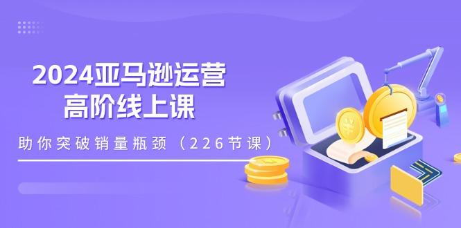 2024亚马逊运营-高阶线上课，助你突破销量瓶颈(228节课-创新Ovo