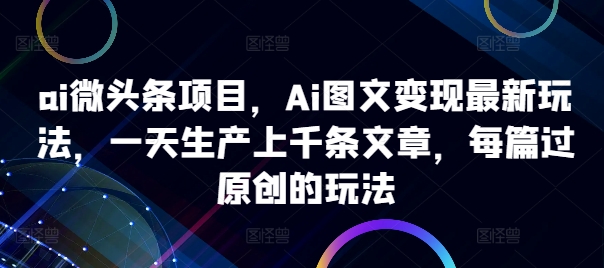 ai微头条项目，Ai图文变现最新玩法，一天生产上千条文章，每篇过原创的玩法-创新Ovo