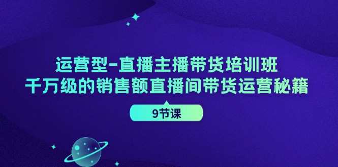 运营型直播主播带货培训班，千万级的销售额直播间带货运营秘籍(9节课)-创新Ovo