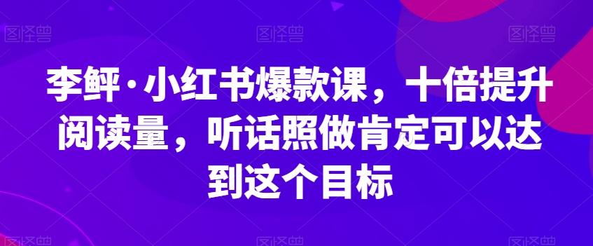 李鲆·小红书爆款课，十倍提升阅读量，听话照做肯定可以达到这个目标-创新Ovo