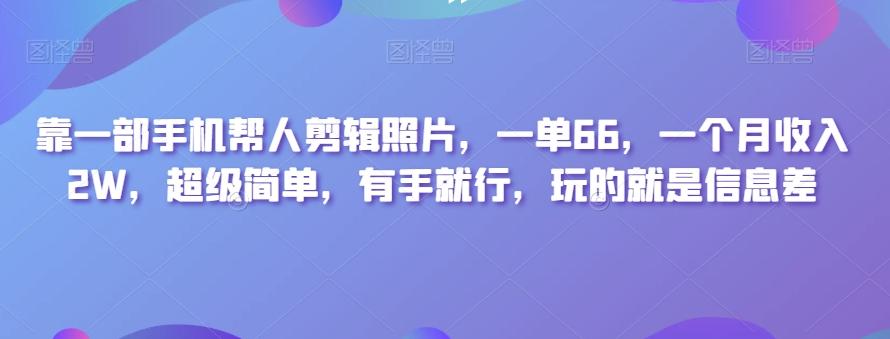 靠一部手机帮人剪辑照片，一单66，一个月收入2W，超级简单，有手就行，玩的就是信息差-创新Ovo