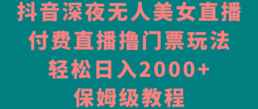 抖音深夜无人美女直播，付费直播撸门票玩法，轻松日入2000+，保姆级教程-创新Ovo