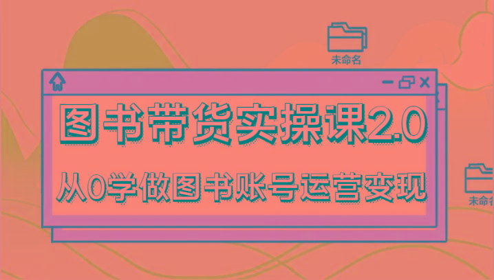 图书带货实操课2.0，从0学做图书账号运营变现，干货教程快速上手，高效起号涨粉-创新Ovo