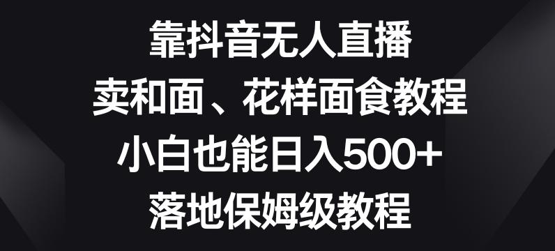 靠抖音无人直播，卖和面、花样面试教程，小白也能日入500+，落地保姆级教程【揭秘】-创新Ovo