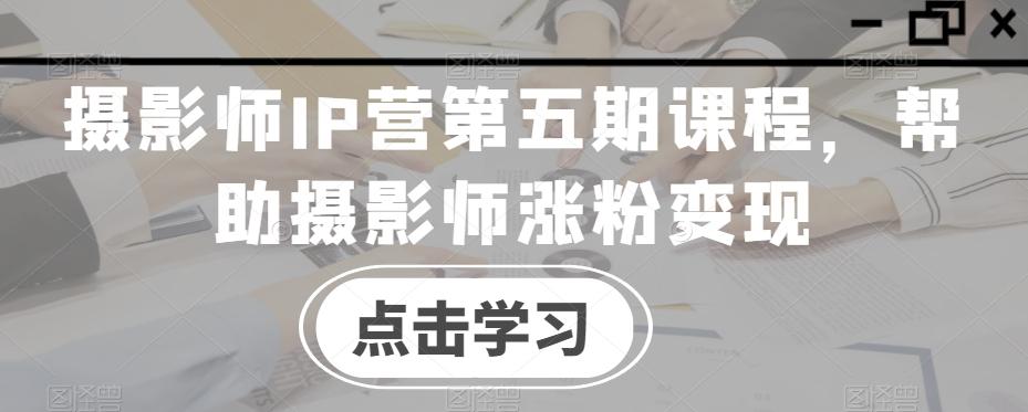 摄影师IP营第五期课程，帮助摄影师涨粉变现-创新Ovo