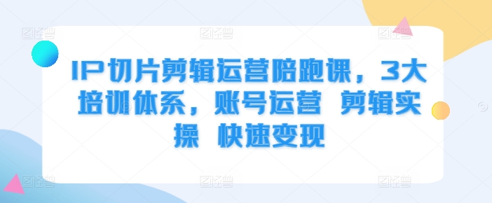 IP切片剪辑运营陪跑课，3大培训体系，账号运营 剪辑实操 快速变现-创新Ovo
