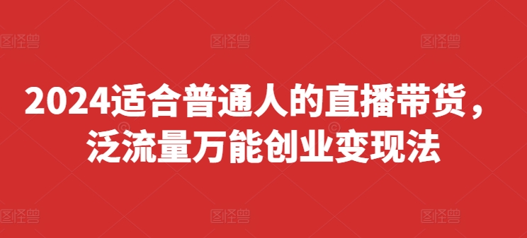 2024适合普通人的直播带货，泛流量万能创业变现法，上手快、落地快、起号快、变现快(更新8月)-创新Ovo