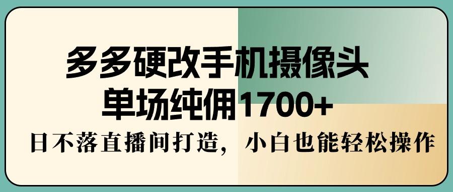 多多硬改手机摄像头，单场纯佣1700+，日不落直播间打造，小白也能轻松操作-创新Ovo
