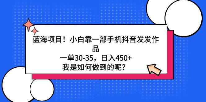 蓝海项目！小白靠一部手机抖音发发作品，一单30-35，日入450+，我是如何…-创新Ovo