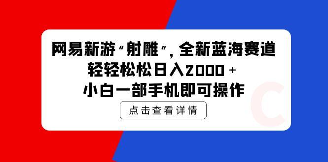 (9936期)网易新游 射雕 全新蓝海赛道，轻松日入2000＋小白一部手机即可操作-创新Ovo
