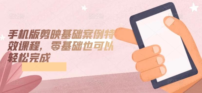 手机版剪映基础案例特效课程，零基础也可以轻松完成-创新Ovo