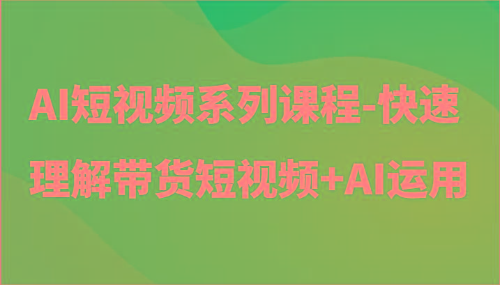 AI短视频系列课程-快速理解带货短视频+AI工具短视频运用-创新Ovo