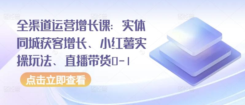 全渠道运营增长课：实体同城获客增长、小红薯实操玩法、直播带货0-1-创新Ovo