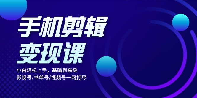 手机剪辑变现课：小白轻松上手，基础到高级 影视号/书单号/视频号一网打尽-创新Ovo