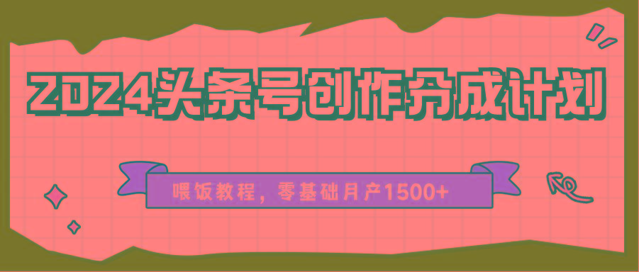 2024头条号创作分成计划、喂饭教程，零基础月产1500+-创新Ovo